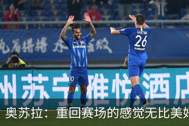 奥苏拉：重回赛场的感觉无比美好，进球助力球队是我最大的幸福